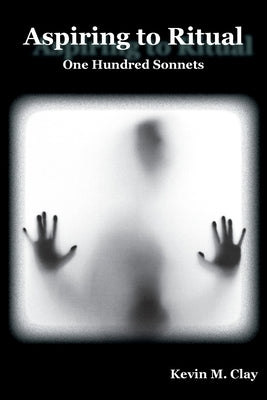 Aspiring to Ritual: One Hundred Sonnets by Clay, Kevin M.