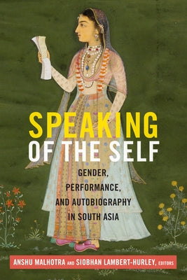 Speaking of the Self: Gender, Performance, and Autobiography in South Asia by Malhotra, Anshu