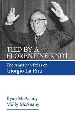 Tied by a Florentine Knot: The American Press on Giorgio La Pira by McAnany, Ryan