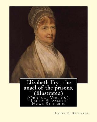Elizabeth Fry: the angel of the prisons, By Laura E. Richards (illustrated): (Original Version), Laura Elizabeth Howe Richards by Richards, Laura E.