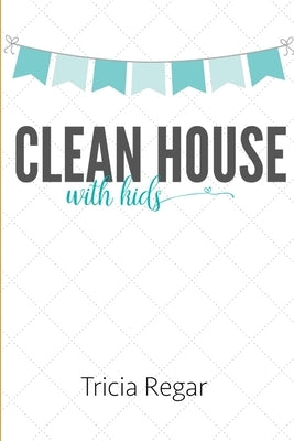 Clean House with Kids by Regar, Tricia
