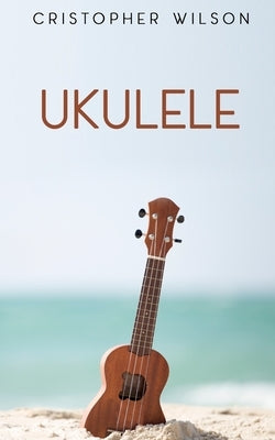 Ukulele: A easy complete guide for beginners to learn everything about Ukulele by Wilson, Cristopher