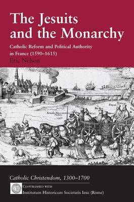 The Jesuits and the Monarchy: Catholic Reform and Political Authority in France (1590-1615) by Nelson, Eric