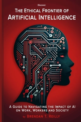 The Ethical Frontier of Artificial Intelligence: A Guide to Navigating the Impact of AI on Work, Workers and Society by Reilly, Brendan T.