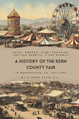 Kern County Fair 1871-1952: Racing, Rodeos, Giant Pumpkins, Lop-Eared Rabbits and Big Tops by Gia, Gilbert Peter