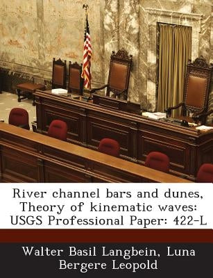 River Channel Bars and Dunes, Theory of Kinematic Waves: Usgs Professional Paper: 422-L by Langbein, Walter Basil