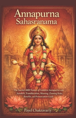 Annapurna Sahasranama: The Sacred 1000 Names of Goddess Annapurna with Sanskrit, Transliteration, Meaning, Chanting Rules, Benefits, and Pronunciation by Chakravarty, Payel