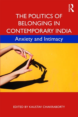 The Politics of Belonging in Contemporary India: Anxiety and Intimacy by Chakraborty, Kaustav
