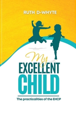 My Excellent Child: The Practicalities of the Education Health and Care Plan For Parents by D-Whyte, Ruth