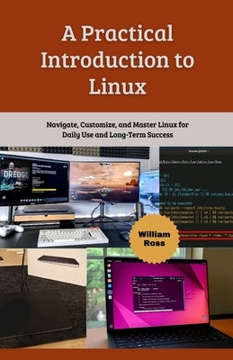 A Practical Introduction to Linux: Navigate, Customize, and Master Linux for Daily Use and Long-Term Success by Ross, William