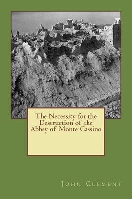 The Necessity for the Destruction of the Abbey of Monte Cassino by Clement, John G.