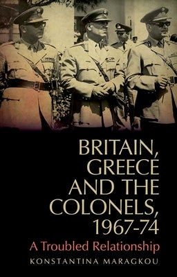Britain, Greece and the Colonels, 1967-74: A Troubled Relationship by Maragkou, Konstantina