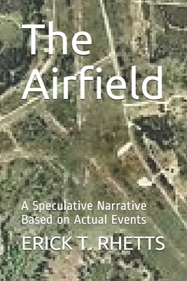 The Airfield: A Speculative Narrative Based on Actual Events by Rhetts, Erick T.