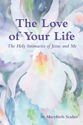 The Love of Your Life: The Holy Intimacies of Jesus and Me by Scalice, Marybeth