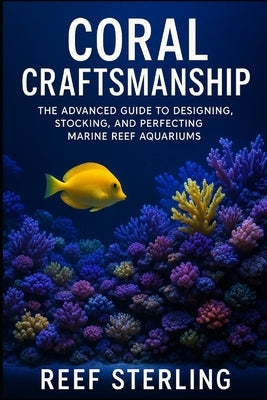 Coral Craftsmanship: The Advanced Guide to Designing, Stocking, and Perfecting Marine Reef Aquariums: Engineering Balanced Ecosystems, Vibrant Coral G by Schwartz, Alice