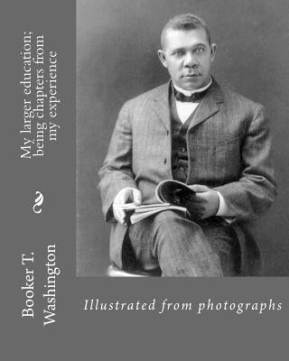 My larger education; being chapters from my experience By: Booker T. Washington: Illustrated from photographs by Washington, Booker T.