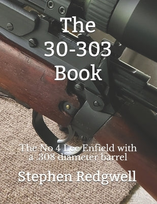 The 30-303 Book: The No 4 Lee Enfield with a .308 diameter barrel by Redgwell, Stephen