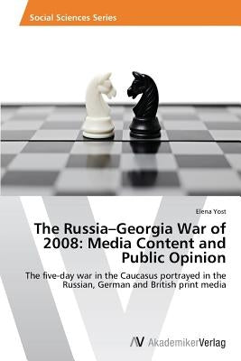 The Russia-Georgia War of 2008: Media Content and Public Opinion by Yost, Elena