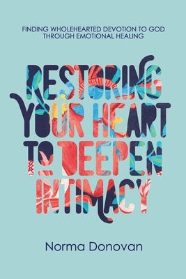Restoring Your Heart to Deepen Intimacy: Finding wholehearted devotion to God through emotional healing by Donovan, Norma