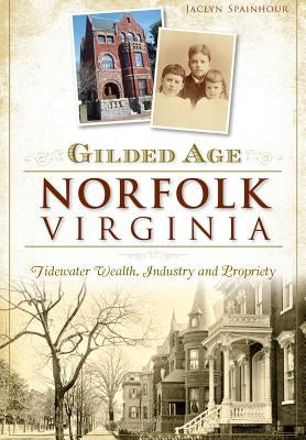 Gilded Age Norfolk, Virginia:: Tidewater Wealth, Industry and Propriety by Spainhour, Jaclyn