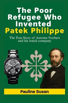 The Poor Refugee Who Invented Patek Philippe: The True Story of Antoine Norbert and his watch company by Susan, Pauline