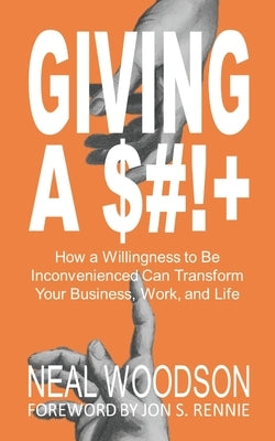 Giving a $#!+: How a Willingness to Be Inconvenienced Can Transform Your Business, Work, and Life by Woodson, Neal