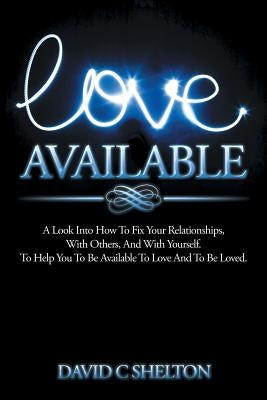 Love Available: A Look Into How To Fix Your Relationships, With Others, And With Yourself. To Help You To Be Available To Love And To Be Loved. by Shelton, David C.