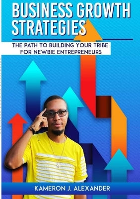 Business Growth Strategies: The Path To Building Your Tribe For Newbie Entrepreneurs by Alexander, Kamerson J.