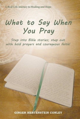 What to Say When You Pray: Step into Bible stories; step out with bold prayers and courageous faith! by Conley, Ginger Hertenstein