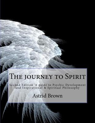 The journey to Spirit: Second Edition 'A guide to Psychic Development and Inspirational & Spiritual Philosophy by Brown, Astrid
