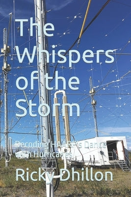 The Whispers of the Storm: Decoding HAARP's Dance with Hurricanes by Dhillon, Ricky