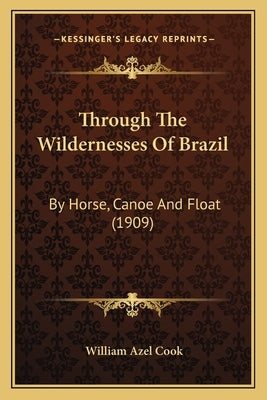 Through The Wildernesses Of Brazil: By Horse, Canoe And Float (1909) by Cook, William Azel