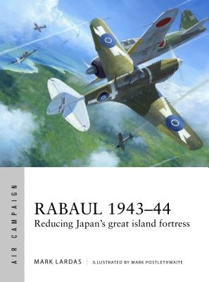 Rabaul 1943-44: Reducing Japan's Great Island Fortress by Lardas, Mark