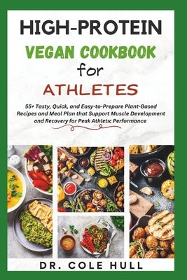 High-Protein Vegan Cookbook for Athletes: 55+ Tasty, Quick, and Easy-to-Prepare Plant-Based Recipes and Meal Plan that Support Muscle Development 
 by Hull, Cole