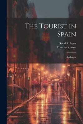 The Tourist in Spain: Andalusia by Roscoe, Thomas