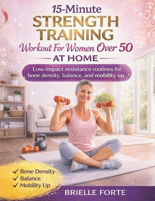 15-Minute Strength Training Workout for Women Over 50 at Home: Low-impact resistance routines for bone density, balance, mobility up by Forte, Brielle