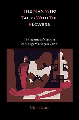 The Man Who Talks With The Flowers: The Intimate Life Story of Dr. George Washington Carver by Clark, Glenn