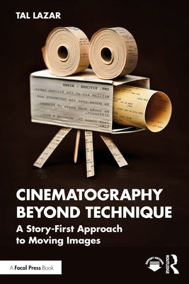 Cinematography Beyond Technique: A Story-First Approach to Moving Images by Lazar, Tal