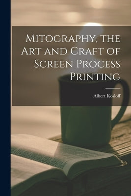 Mitography, the Art and Craft of Screen Process Printing by Kosloff, Albert