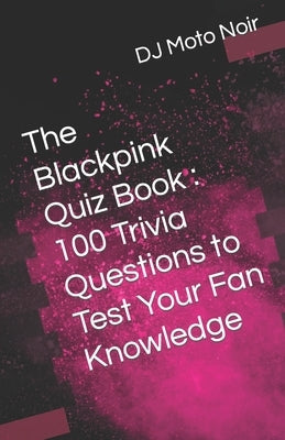 The Blackpink Quiz Book: 100 Trivia Questions to Test Your Fan Knowledge by Noir, Dj Moto