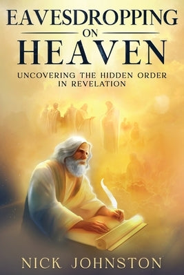 Eavesdropping on Heaven: Uncovering the Hidden Order in Revelation by Johnston, Nick
