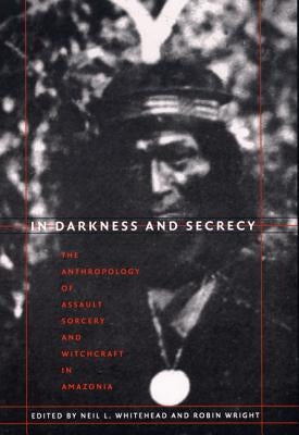 In Darkness and Secrecy: The Anthropology of Assault Sorcery and Witchcraft in Amazonia by Whitehead, Neil L.