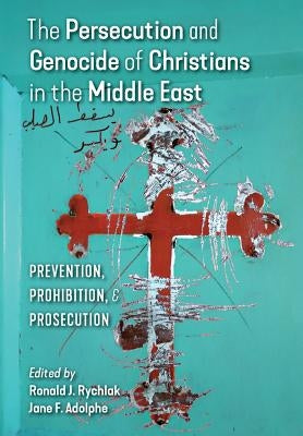 The Persecution and Genocide of Christians in the Middle East: Prevention, Prohibition, & Prosecution by Rychlak, Ronald J.