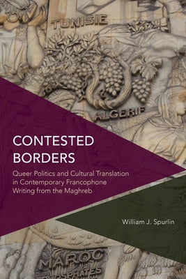 Contested Borders: Queer Politics and Cultural Translation in Contemporary Francophone Writing from the Maghreb by Spurlin, William J.