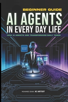 AI Agents in Everyday Life: How Personal Assistants Revolutionize Daily Tasks and Productivity by 2025: Your Guide to Smart Living, Work, and Wellness by Ishak, Mohamed