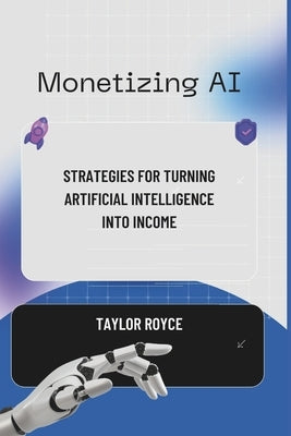 Monetizing AI: Strategies for Turning Artificial Intelligence into Income by Royce, Taylor