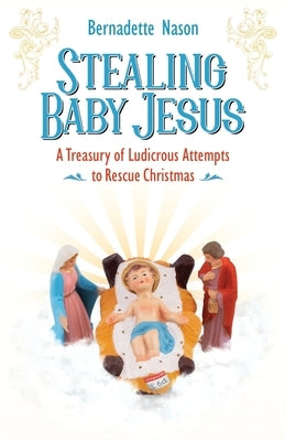 Stealing Baby Jesus: A Treasury of Ludicrous Attempts to Rescue Christmas by Nason, Bernadette