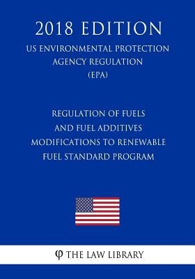 Regulation of Fuels and Fuel Additives - Modifications to Renewable Fuel Standard Program (US Environmental Protection Agency Regulation) (EPA) (2018 by The Law Library