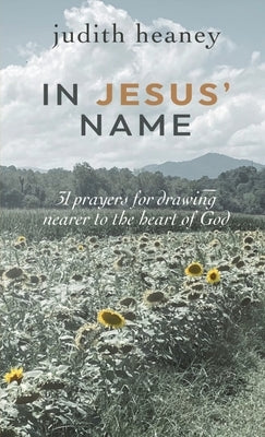 In Jesus' Name: 31 Prayers for Drawing Nearer to the Heart of God by Heaney, Judith