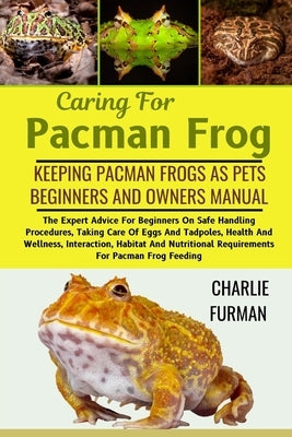 Caring For Pacman Frog: The Expert Advice For Beginners On Safe Handling Procedures, Taking Care Of Eggs And Tadpoles, Health And Wellness, In by Furman, Charlie
